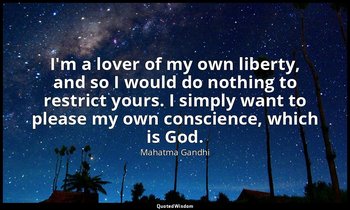 I'm a lover of my own liberty, and so I would do nothing to restrict yours. I si — Mahatma Gandhi