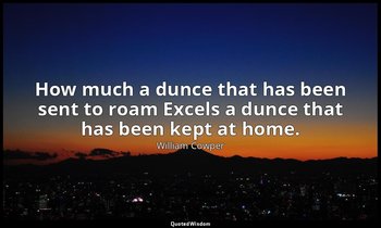 How much a dunce that has been sent to roam Excels a dunce that has been kept at — William Cowper