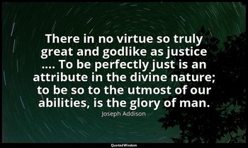 There in no virtue so truly great and godlike as justice .... To be perfectly ju — Joseph Addison