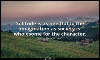 Solitude is as needful to the imagination as society is wholesome for the charac — James Russell Lowell