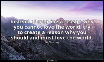 Instead of creating a reason why you cannot love the world, try to create a reas — Sri Chinmoy