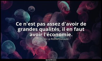Ce n'est pas assez d'avoir de grandes qualités, il en faut avoir l'économie. — François de La Rochefoucauld