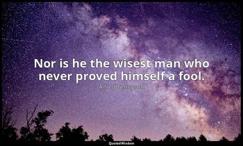 Nor is he the wisest man who never proved himself a fool. — Alfred Tennyson