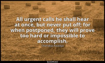 All urgent calls he shall hear at once, but never put off; for when postponed, t — Chanakya Kautilya