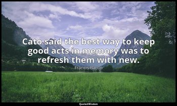Cato said the best way to keep good acts in memory was to refresh them with new. — Francis Bacon