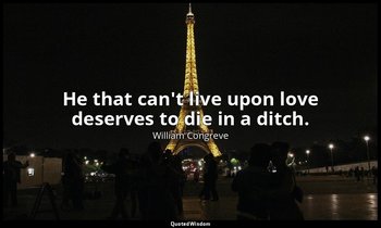 He that can't live upon love deserves to die in a ditch. — William Congreve