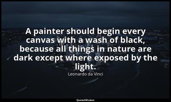 A painter should begin every canvas with a wash of black, because all things in  — Leonardo da Vinci