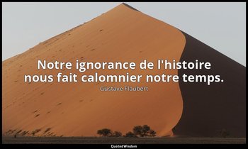 Notre ignorance de l'histoire nous fait calomnier notre temps. — Gustave Flaubert