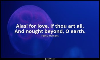 Alas! for love, if thou art all, And nought beyond, O earth. — Felicia Hemans
