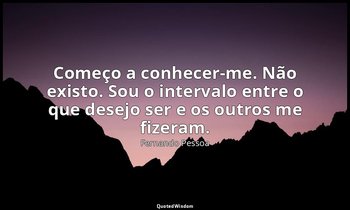 Começo a conhecer-me. Não existo. Sou o intervalo entre o que desejo ser e os ou — Fernando Pessoa