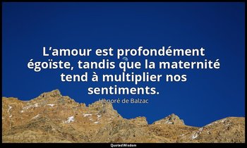 L’amour est profondément égoïste, tandis que la maternité tend à multiplier nos  — Honoré de Balzac