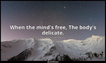 When the mind's free, The body's delicate. — William Shakespeare