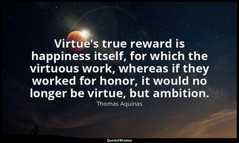Virtue’s true reward is happiness itself, for which the virtuous work, whereas i — Thomas Aquinas