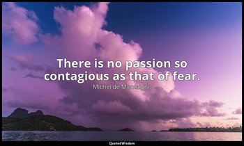 There is no passion so contagious as that of fear. — Michel de Montaigne