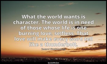 What the world wants is character. The world is in need of those whose life is o — Swami Vivekananda