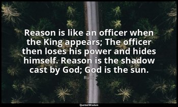 Reason is like an officer when the King appears; The officer then loses his powe — Rumi
