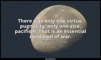 There was only one virtue, pugnacity; only one vice, pacifism. That is an essent — Bernard Shaw