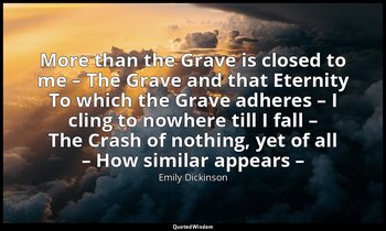 More than the Grave is closed to me – The Grave and that Eternity To which the G — Emily Dickinson