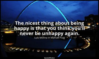 The nicest thing about being happy is that you think you'll never be unhappy aga — Luis Molina in Manuel Puig