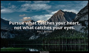 Pursue what catches your heart, not what catches your eyes. — Roy T. Bennett