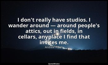 I don't really have studios. I wander around — around people's attics, out in fi — Andrew Wyeth
