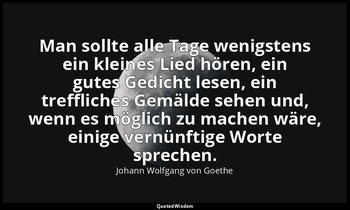 Man sollte alle Tage wenigstens ein kleines Lied hören, ein gutes Gedicht lesen, — Johann Wolfgang von Goethe