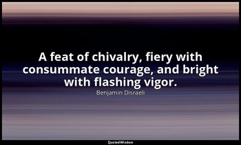 A feat of chivalry, fiery with consummate courage, and bright with flashing vigo — Benjamin Disraeli