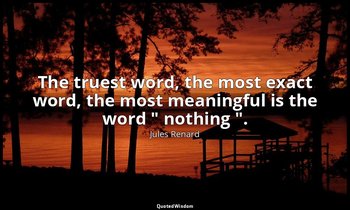 The truest word, the most exact word, the most meaningful is the word " nothing  — Jules Renard