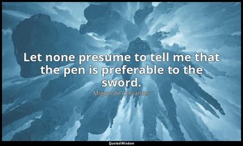 Let none presume to tell me that the pen is preferable to the sword. — Miguel de Cervantes