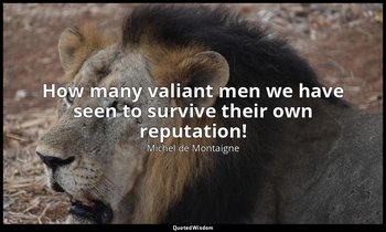 How many valiant men we have seen to survive their own reputation! — Michel de Montaigne