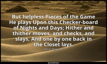 But helpless Pieces of the Game He plays Upon this Checker-board of Nights and D — Omar Khayyam