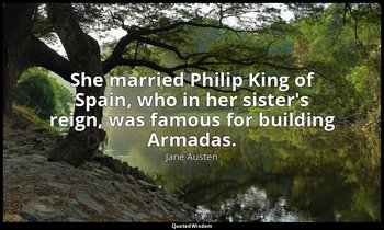 She married Philip King of Spain, who in her sister's reign, was famous for buil — Jane Austen
