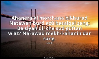 Ahanera ki morchana bikhurad Natawan burd azū basaiqal zang; Ba siyah dil che su — Saadi