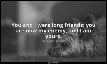 You and I were long friends: you are now my enemy, and I am yours. — Benjamin Franklin