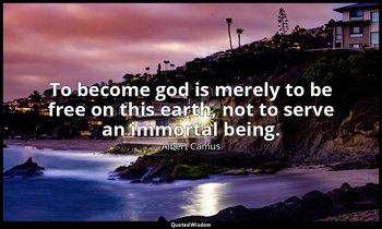 To become god is merely to be free on this earth, not to serve an immortal being — Albert Camus