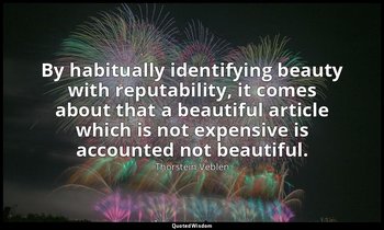 By habitually identifying beauty with reputability, it comes about that a beauti — Thorstein Veblen