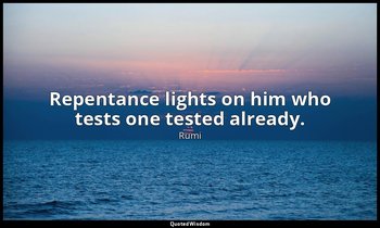 Repentance lights on him who tests one tested already. — Rumi