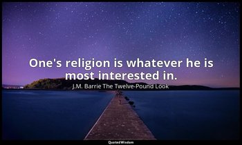 One's religion is whatever he is most interested in. — J.M. Barrie The Twelve-Pound Look
