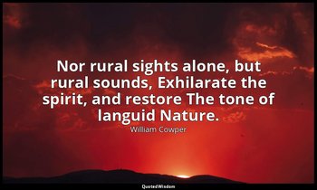 Nor rural sights alone, but rural sounds, Exhilarate the spirit, and restore The — William Cowper