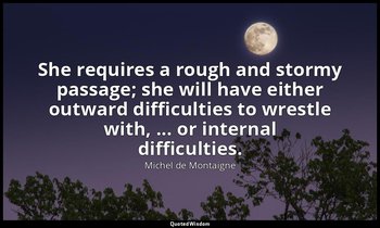 She requires a rough and stormy passage; she will have either outward difficulti — Michel de Montaigne