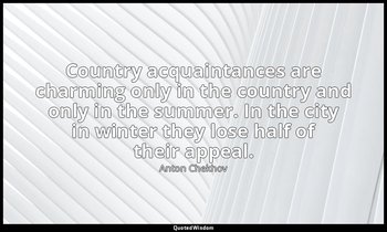 Country acquaintances are charming only in the country and only in the summer. I — Anton Chekhov