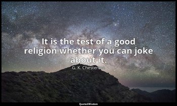 It is the test of a good religion whether you can joke about it. — G. K. Chesterton