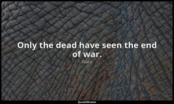 Only the dead have seen the end of war. — Plato