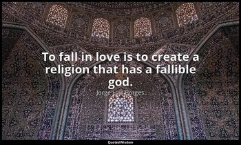 To fall in love is to create a religion that has a fallible god. — Jorge Luis Borges