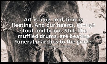 Art is long, and Time is fleeting, And our hearts, though stout and brave, Still — Henry Wadsworth Longfellow