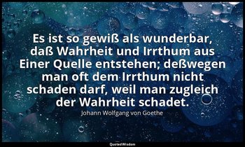 Es ist so gewiß als wunderbar, daß Wahrheit und Irrthum aus Einer Quelle entsteh — Johann Wolfgang von Goethe