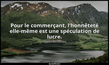 Pour le commerçant, l’honnêteté elle-même est une spéculation de lucre. — Charles Baudelaire