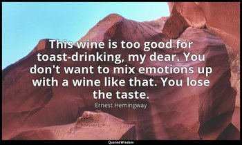 This wine is too good for toast-drinking, my dear. You don't want to mix emotion — Ernest Hemingway