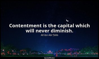 Contentment is the capital which will never diminish. — Alī ibn Abī Ṭālib