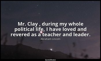 Mr. Clay , during my whole political life, I have loved and revered as a teacher — Abraham Lincoln